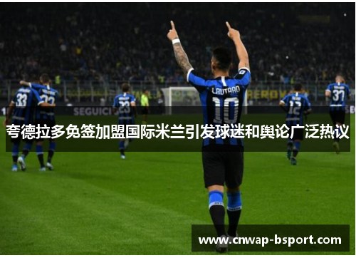 夸德拉多免签加盟国际米兰引发球迷和舆论广泛热议