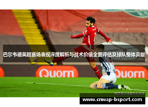 巴尔韦德英超赛场表现深度解析与战术价值全面评估及球队整体贡献