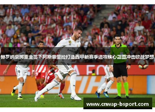 赫罗纳豪掷重金签下阿斯普里拉打造西甲新赛季进攻核心蓝图冲击欧战梦想