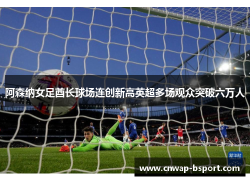 阿森纳女足酋长球场连创新高英超多场观众突破六万人