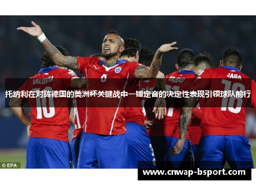 托纳利在对阵德国的美洲杯关键战中一锤定音的决定性表现引领球队前行