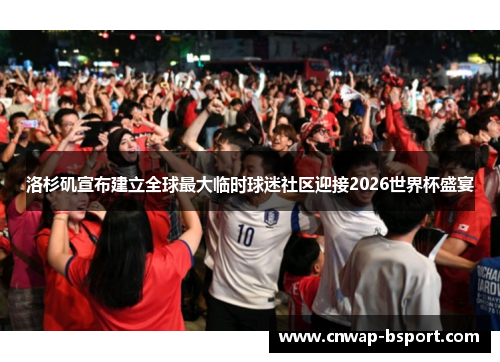 洛杉矶宣布建立全球最大临时球迷社区迎接2026世界杯盛宴